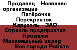 Продавец › Название организации ­ X5 Retail Group «Пятёрочка», «Перекресток», «Карусель», ЗАО › Отрасль предприятия ­ Продажи › Минимальный оклад ­ 18 000 - Все города Работа » Вакансии   . Московская обл.,Щербинка г.